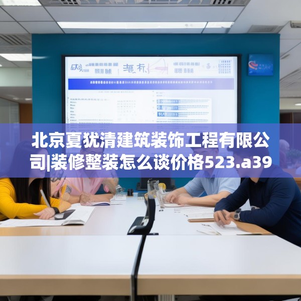 北京夏犹清建筑装饰工程有限公司|装修整装怎么谈价格523.a399b400c403fgy.410jhhj
