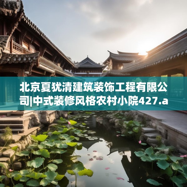 北京夏犹清建筑装饰工程有限公司|中式装修风格农村小院427.a303b304c307fgy.314poiy