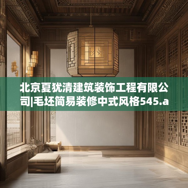 北京夏犹清建筑装饰工程有限公司|毛坯简易装修中式风格545.a421b422c425fgy.432fds