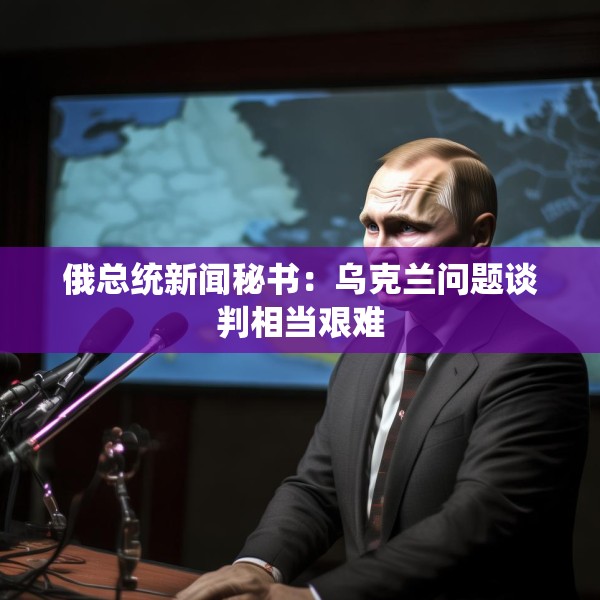俄总统新闻秘书：乌克兰问题谈判相当艰难