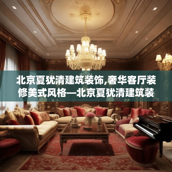 北京夏犹清建筑装饰,奢华客厅装修美式风格—北京夏犹清建筑装饰259.a135b136c139fgy.146fdsfds