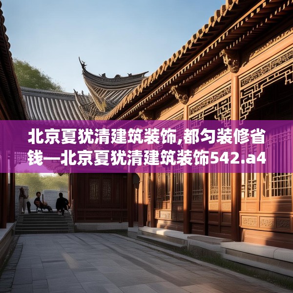 北京夏犹清建筑装饰,都匀装修省钱—北京夏犹清建筑装饰542.a418b419c422fgy.42976661