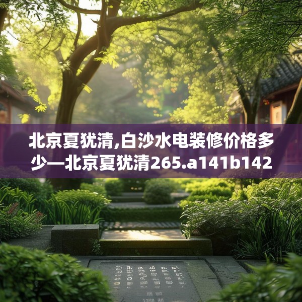 北京夏犹清,白沙水电装修价格多少—北京夏犹清265.a141b142c145fgy.152poiy