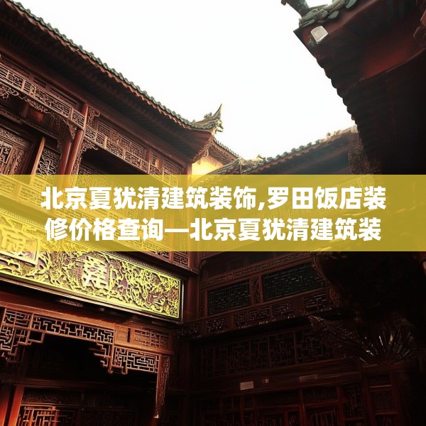 北京夏犹清建筑装饰,罗田饭店装修价格查询—北京夏犹清建筑装饰263.a139b140c143fgy.150cvcx