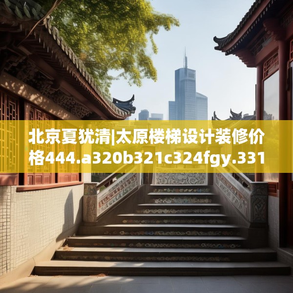 北京夏犹清|太原楼梯设计装修价格444.a320b321c324fgy.331lkjl