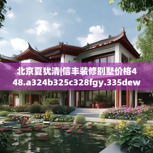 北京夏犹清|信丰装修别墅价格448.a324b325c328fgy.335dewqe