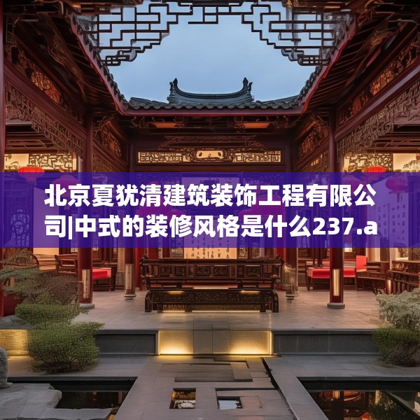 北京夏犹清建筑装饰工程有限公司|中式的装修风格是什么237.a113b114c117fgy.124uyk