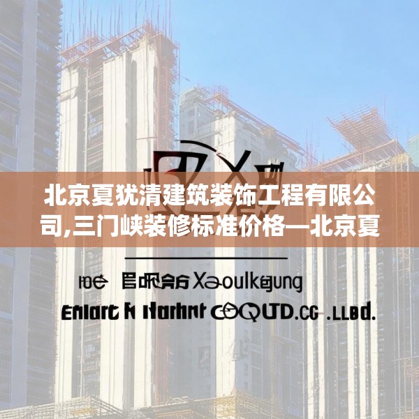 北京夏犹清建筑装饰工程有限公司,三门峡装修标准价格—北京夏犹清建筑装饰工程有限公司477.a353b354c357fgy.364fghfd