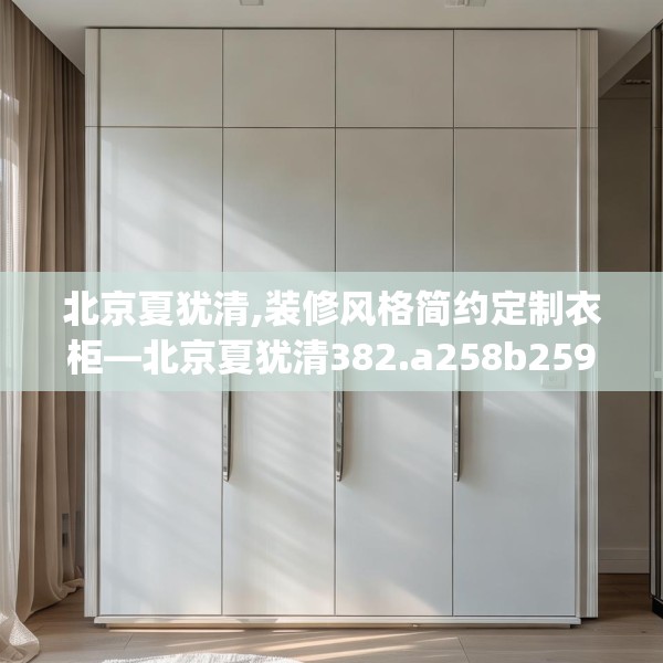 北京夏犹清,装修风格简约定制衣柜—北京夏犹清382.a258b259c262fgy.269htyj