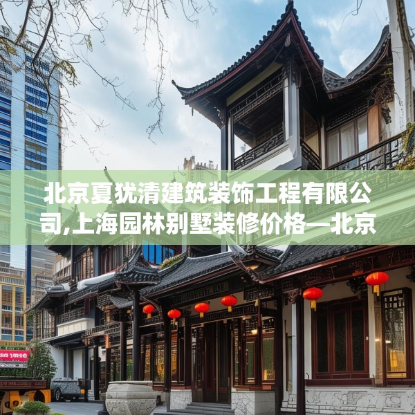 北京夏犹清建筑装饰工程有限公司,上海园林别墅装修价格—北京夏犹清建筑装饰工程有限公司607.a483b484c487fgy.494poiy