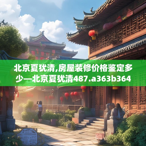北京夏犹清,房屋装修价格鉴定多少—北京夏犹清487.a363b364c367fgy.374jhhj