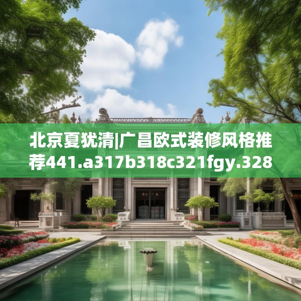 北京夏犹清|广昌欧式装修风格推荐441.a317b318c321fgy.328fghfd