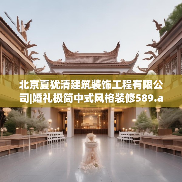 北京夏犹清建筑装饰工程有限公司|婚礼极简中式风格装修589.a465b466c469fgy.476poiy