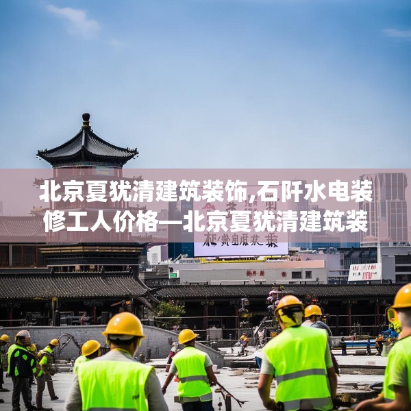 北京夏犹清建筑装饰,石阡水电装修工人价格—北京夏犹清建筑装饰408.a284b285c288fgy.295lkjl