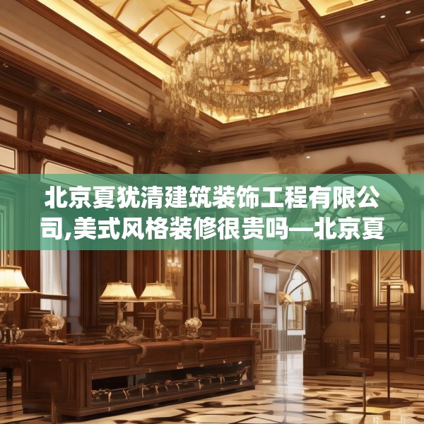 北京夏犹清建筑装饰工程有限公司,美式风格装修很贵吗—北京夏犹清建筑装饰工程有限公司475.a351b352c355fgy.362fdsfds