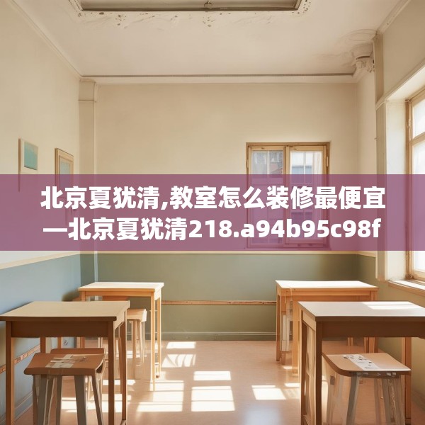 北京夏犹清,教室怎么装修最便宜—北京夏犹清218.a94b95c98fgy.10576679