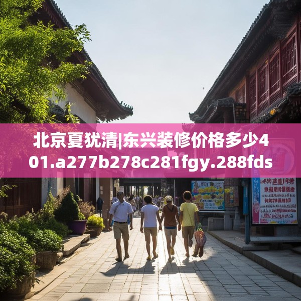 北京夏犹清|东兴装修价格多少401.a277b278c281fgy.288fds