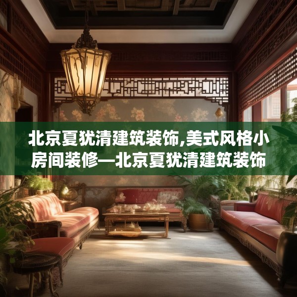 北京夏犹清建筑装饰,美式风格小房间装修—北京夏犹清建筑装饰296.a172b173c176fgy.183wew
