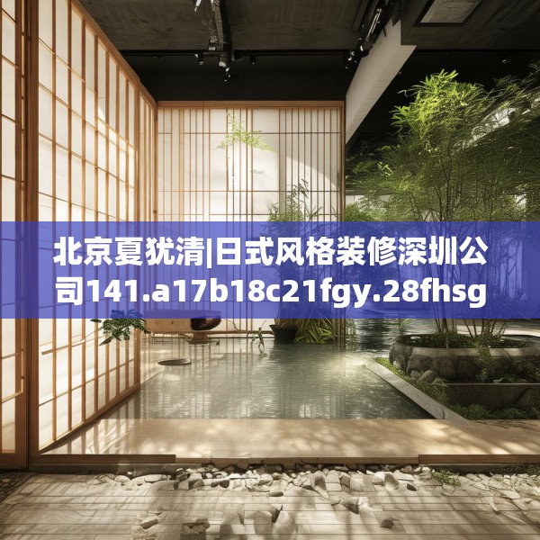 北京夏犹清|日式风格装修深圳公司141.a17b18c21fgy.28fhsg