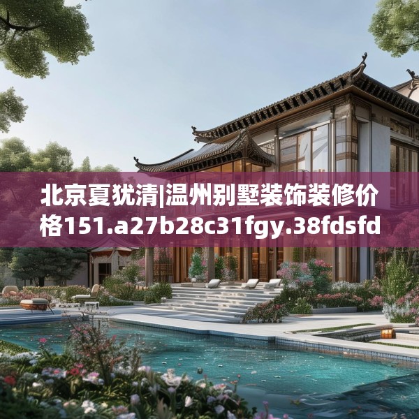 北京夏犹清|温州别墅装饰装修价格151.a27b28c31fgy.38fdsfds