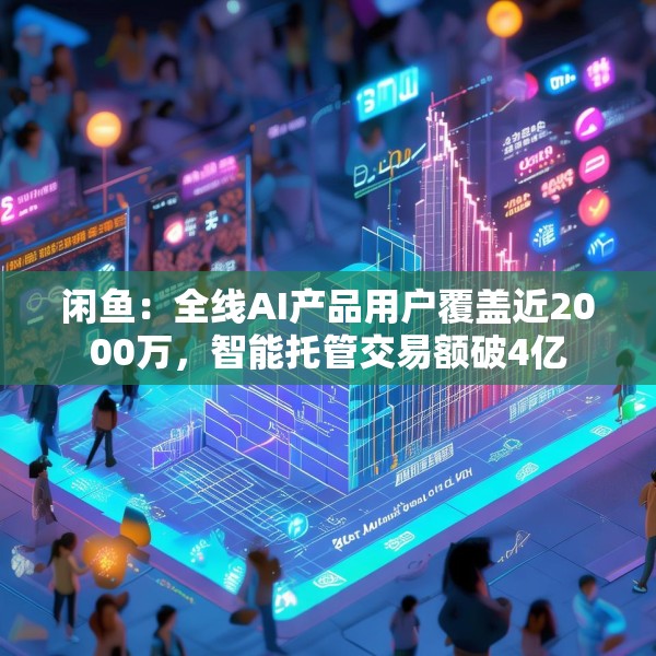 闲鱼：全线AI产品用户覆盖近2000万，智能托管交易额破4亿