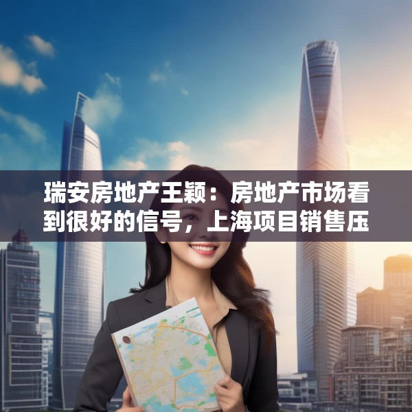 瑞安房地产王颖：房地产市场看到很好的信号，上海项目销售压力不大