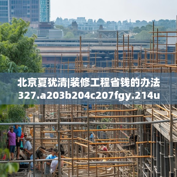 北京夏犹清|装修工程省钱的办法327.a203b204c207fgy.214uyk