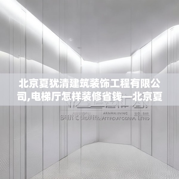 北京夏犹清建筑装饰工程有限公司,电梯厅怎样装修省钱—北京夏犹清建筑装饰工程有限公司578.a454b455c458fgy.46576659