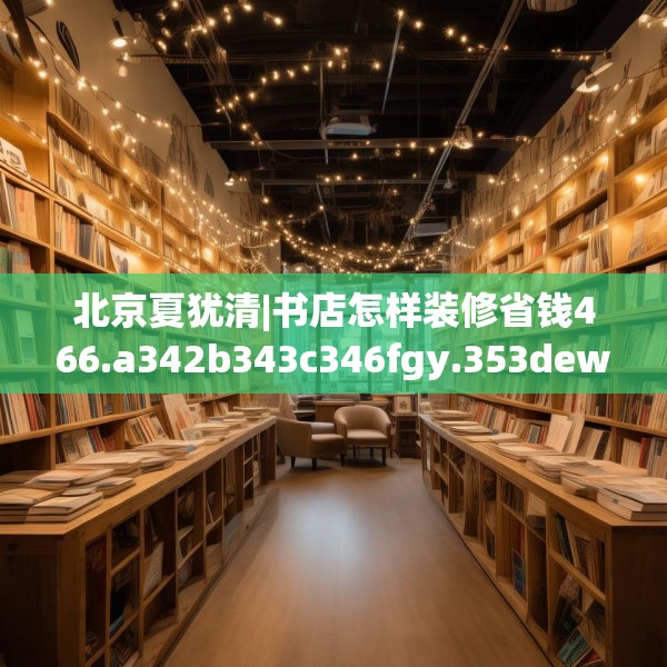 北京夏犹清|书店怎样装修省钱466.a342b343c346fgy.353dewqe