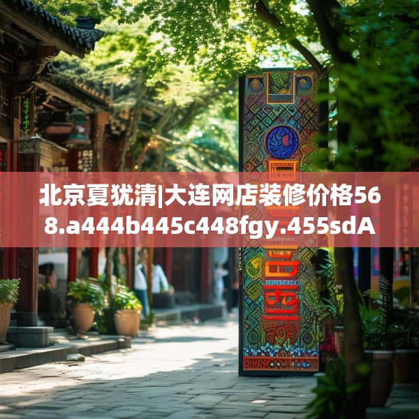 北京夏犹清|大连网店装修价格568.a444b445c448fgy.455sdA
