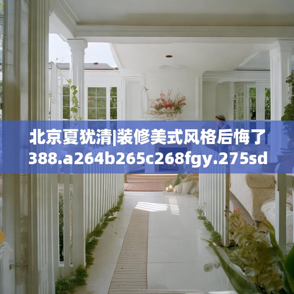 北京夏犹清|装修美式风格后悔了388.a264b265c268fgy.275sdA