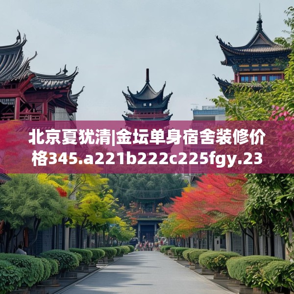 北京夏犹清|金坛单身宿舍装修价格345.a221b222c225fgy.232uyk