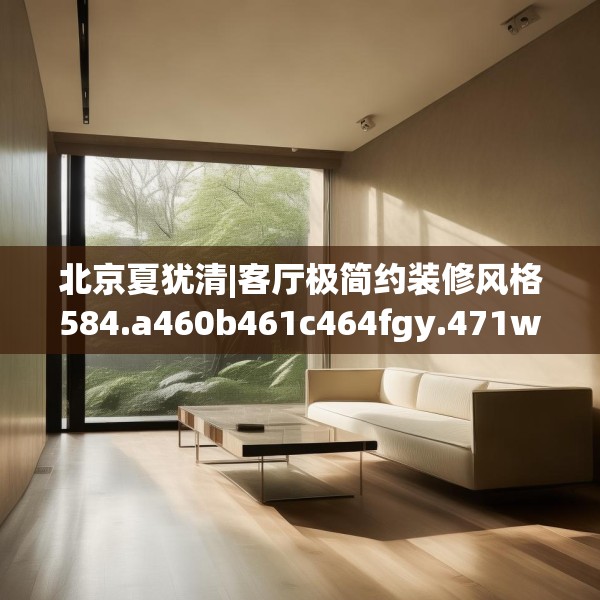 北京夏犹清|客厅极简约装修风格584.a460b461c464fgy.471wew