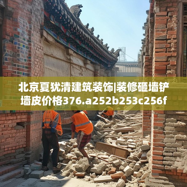 北京夏犹清建筑装饰|装修砸墙铲墙皮价格376.a252b253c256fgy.263dewqe