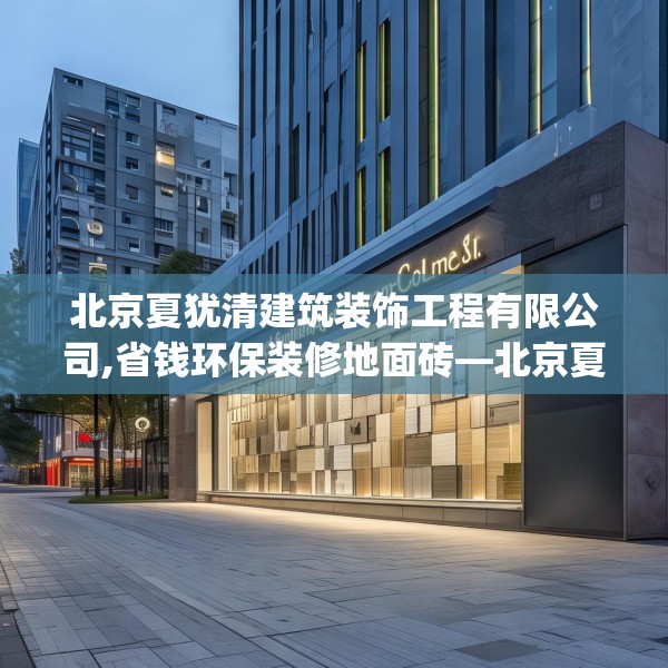 北京夏犹清建筑装饰工程有限公司,省钱环保装修地面砖—北京夏犹清建筑装饰工程有限公司328.a204b205c208fgy.215htyj
