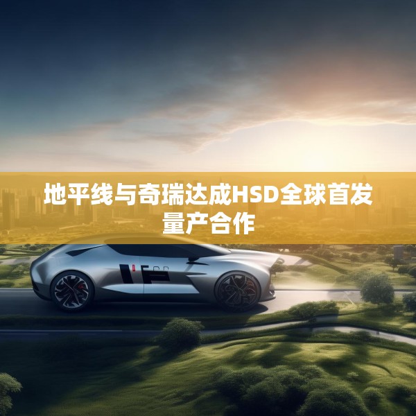 地平线与奇瑞达成HSD全球首发量产合作