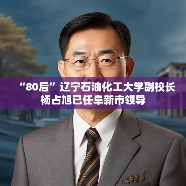 “80后”辽宁石油化工大学副校长杨占旭已任阜新市领导