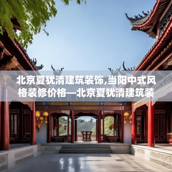 北京夏犹清建筑装饰,当阳中式风格装修价格—北京夏犹清建筑装饰520.a396b397c400fgy.407dewqe