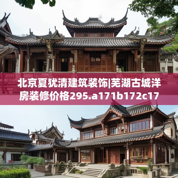 北京夏犹清建筑装饰|芜湖古城洋房装修价格295.a171b172c175fgy.182fdsfds