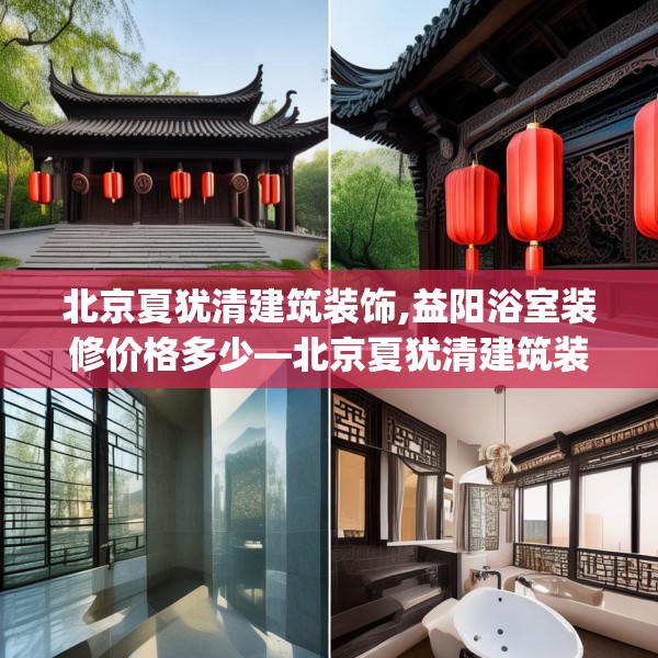 北京夏犹清建筑装饰,益阳浴室装修价格多少—北京夏犹清建筑装饰197.a73b74c77fgy.84bnbn