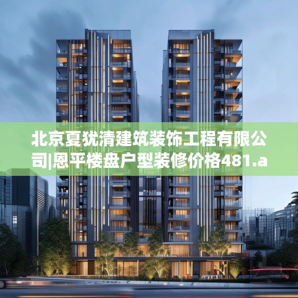 北京夏犹清建筑装饰工程有限公司|恩平楼盘户型装修价格481.a357b358c361fgy.368poiy