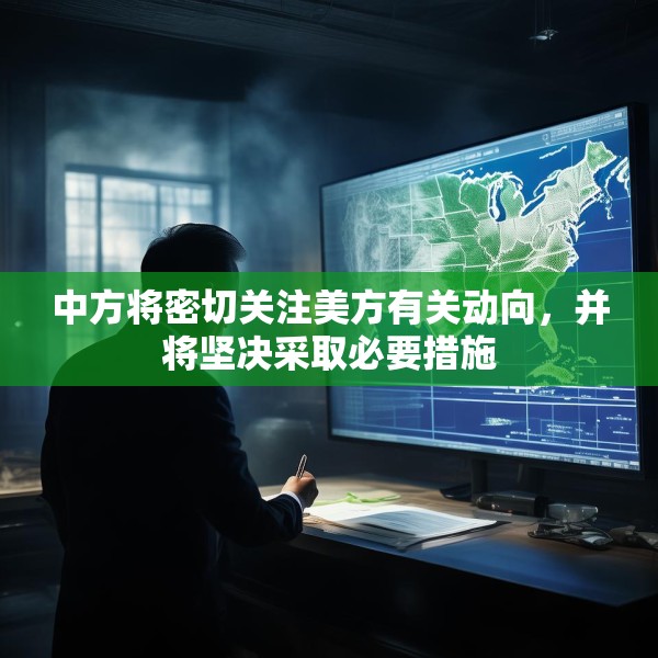 中方将密切关注美方有关动向，并将坚决采取必要措施