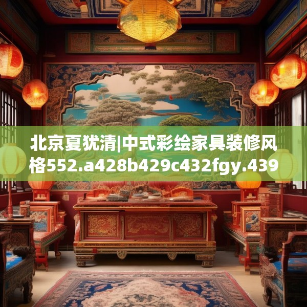 北京夏犹清|中式彩绘家具装修风格552.a428b429c432fgy.439lkjl