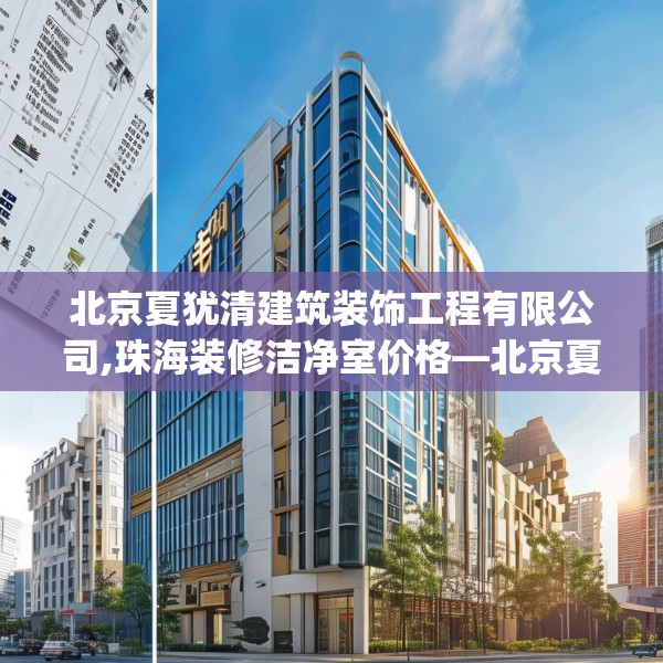 北京夏犹清建筑装饰工程有限公司,珠海装修洁净室价格—北京夏犹清建筑装饰工程有限公司194.a70b71c74fgy.81xczxv