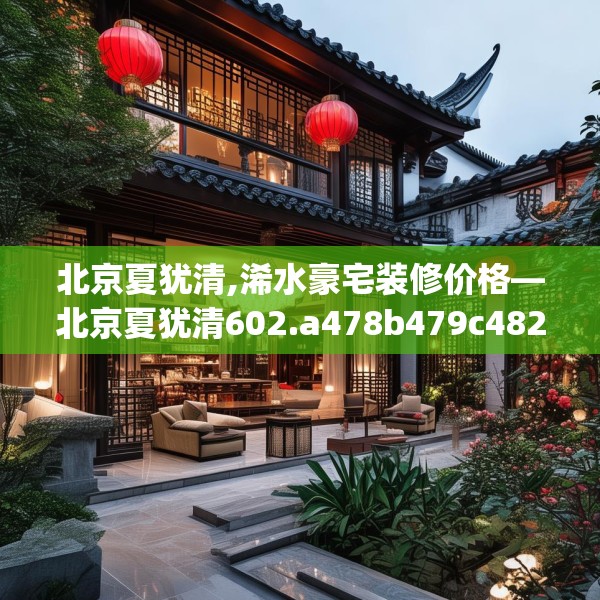 北京夏犹清,浠水豪宅装修价格—北京夏犹清602.a478b479c482fgy.489wew