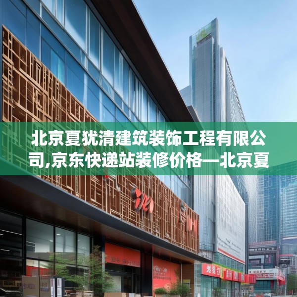 北京夏犹清建筑装饰工程有限公司,京东快递站装修价格—北京夏犹清建筑装饰工程有限公司143.a19b20c23fgy.30bnbn