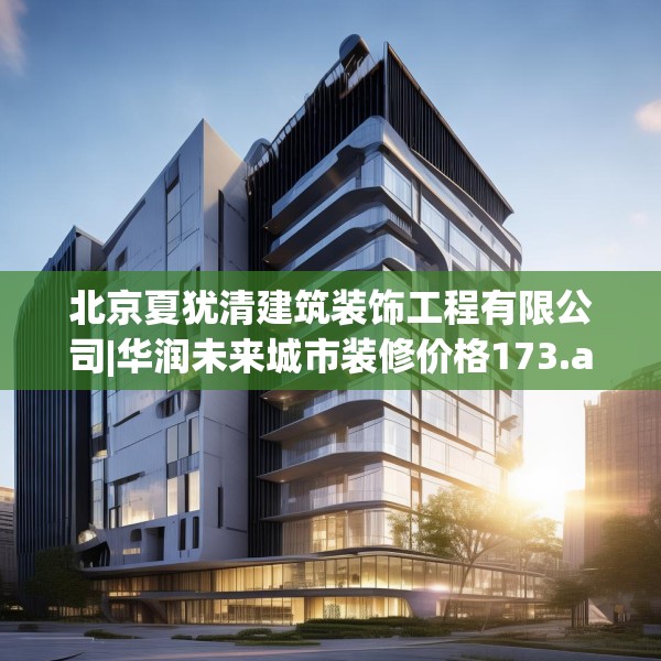 北京夏犹清建筑装饰工程有限公司|华润未来城市装修价格173.a49b50c53fgy.60cvcx