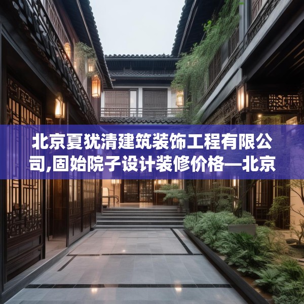 北京夏犹清建筑装饰工程有限公司,固始院子设计装修价格—北京夏犹清建筑装饰工程有限公司163.a39b40c43fgy.50jhhj