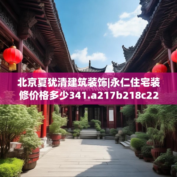 北京夏犹清建筑装饰|永仁住宅装修价格多少341.a217b218c221fgy.228bnbn