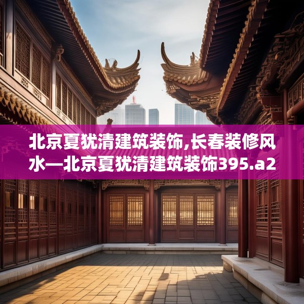 北京夏犹清建筑装饰,长春装修风水—北京夏犹清建筑装饰395.a271b272c275fgy.282bnbn